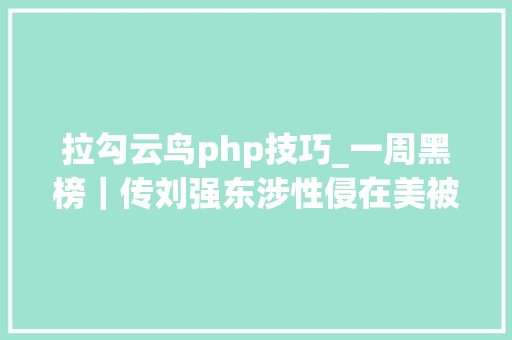 拉勾云鸟php技巧_一周黑榜｜传刘强东涉性侵在美被捕京东失落实指控阿里病逝员工妻子起诉自如已获立案