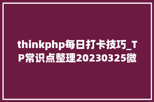 thinkphp每日打卡技巧_TP常识点整理20230325微友系统打卡