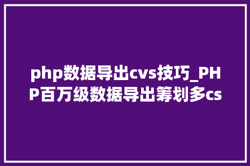 php数据导出cvs技巧_PHP百万级数据导出筹划多csv文件压缩实例讲解