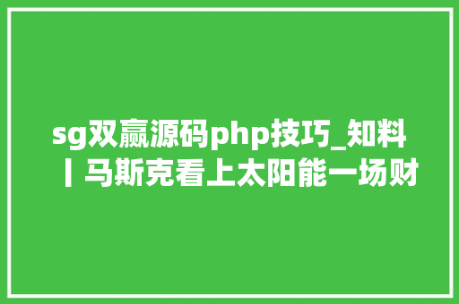 sg双赢源码php技巧_知料丨马斯克看上太阳能一场财务救赎也藏着特斯拉的未来