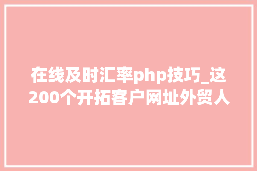 在线及时汇率php技巧_这200个开拓客户网址外贸人收好了