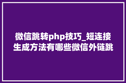 微信跳转php技巧_短连接生成方法有哪些微信外链跳转对象有哪些