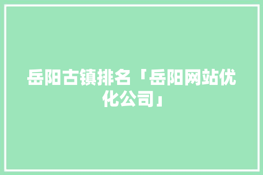 岳阳古镇排名「岳阳网站优化公司」