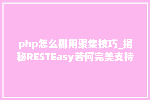 php怎么挪用聚集技巧_揭秘RESTEasy若何完美支持JAVA 微做事中的多种数据格式