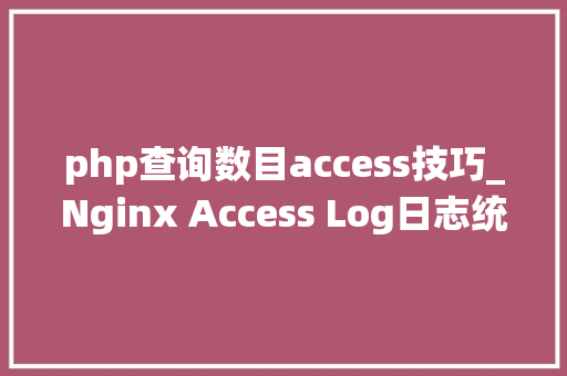 php查询数目access技巧_Nginx Access Log日志统计分析常用敕令
