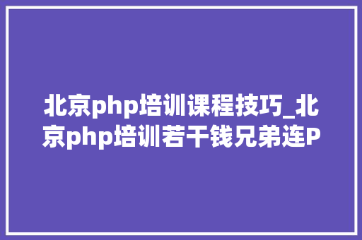 北京php培训课程技巧_北京php培训若干钱兄弟连PHP培训