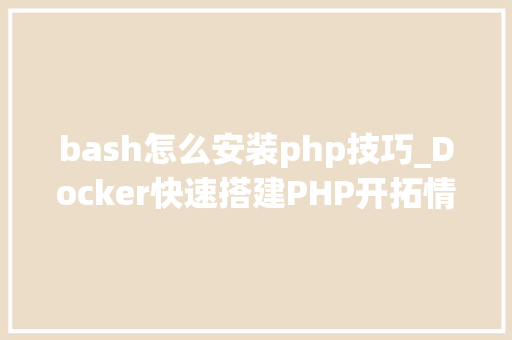 bash怎么安装php技巧_Docker快速搭建PHP开拓情形具体教程