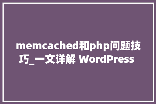 memcached和php问题技巧_一文详解 WordPress 中运用 Memcached 的常见问题