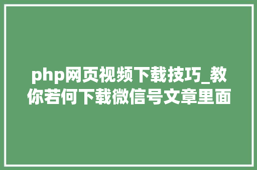 php网页视频下载技巧_教你若何下载微信号文章里面的视频