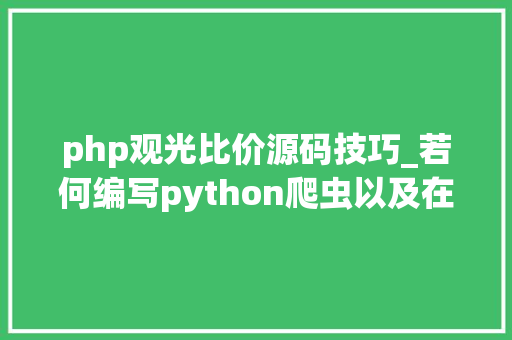 php观光比价源码技巧_若何编写python爬虫以及在张大年夜妈比价项目中的应用