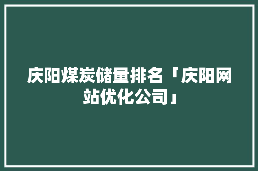 庆阳煤炭储量排名「庆阳网站优化公司」