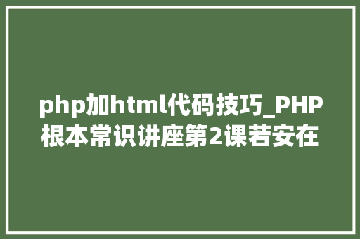 php加html代码技巧_PHP根本常识讲座第2课若安在HTML页面中嵌入PHP代码