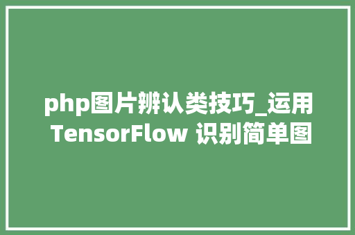 php图片辨认类技巧_运用 TensorFlow 识别简单图像验证码