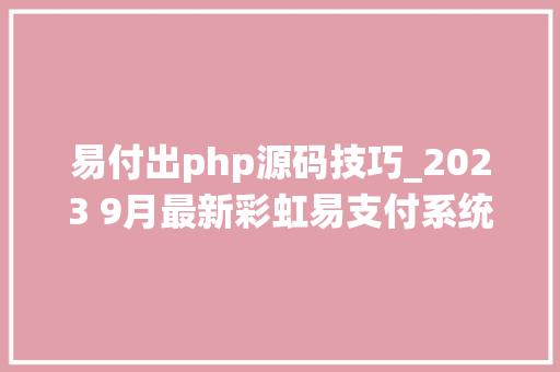 易付出php源码技巧_2023 9月最新彩虹易支付系统源码