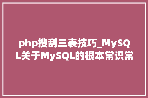 php搜刮三表技巧_MySQL关于MySQL的根本常识常用方法总结值得收藏