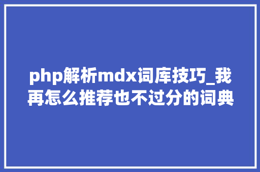 php解析mdx词库技巧_我再怎么推荐也不过分的词典APP我说你不会查字典请不要生气