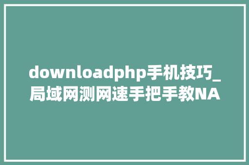 downloadphp手机技巧_局域网测网速手把手教NAS电脑路由器手机若何安装 iperf3
