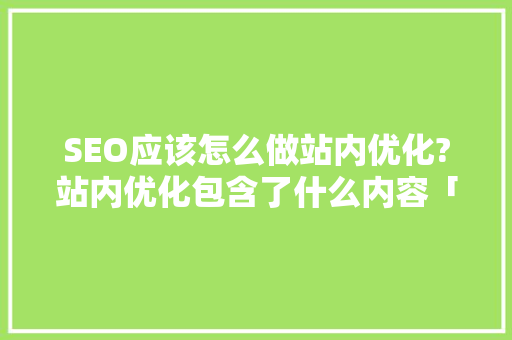 SEO应该怎么做站内优化?站内优化包含了什么内容「seo关键词优化技术」