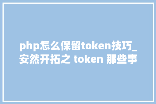 php怎么保留token技巧_安然开拓之 token 那些事