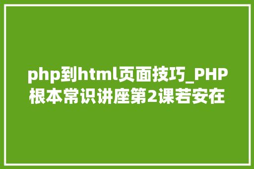 php到html页面技巧_PHP根本常识讲座第2课若安在HTML页面中嵌入PHP代码
