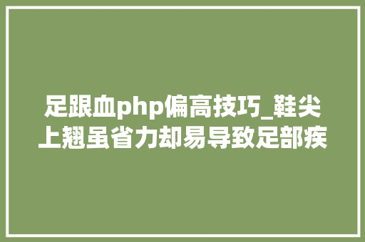 足跟血php偏高技巧_鞋尖上翘虽省力却易导致足部疾病