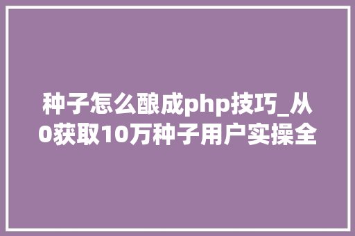 种子怎么酿成php技巧_从0获取10万种子用户实操全流程