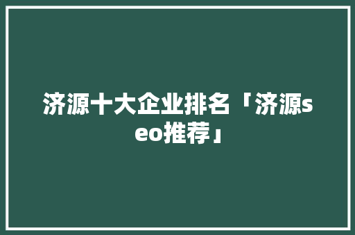 济源十大企业排名「济源seo推荐」