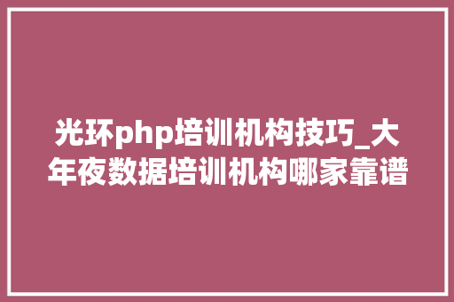 光环php培训机构技巧_大年夜数据培训机构哪家靠谱光环IT学院谁知道的来说说