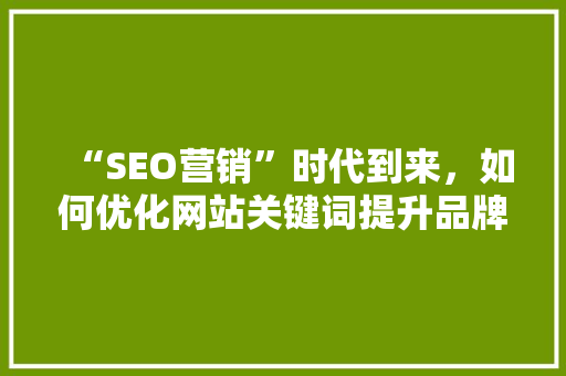 “SEO营销”时代到来，如何优化网站关键词提升品牌效应「seo关键词优化技术」