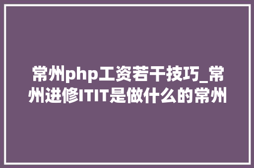 常州php工资若干技巧_常州进修ITIT是做什么的常州好就业吗