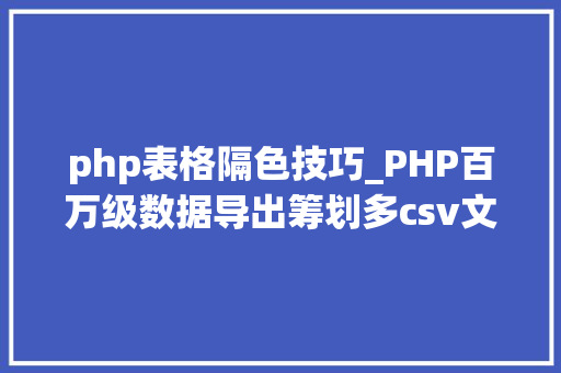 php表格隔色技巧_PHP百万级数据导出筹划多csv文件压缩实例讲解