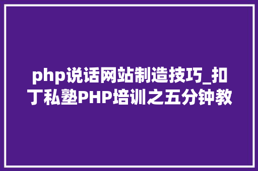 php说话网站制造技巧_扣丁私塾PHP培训之五分钟教你编写一个实时弹幕网站