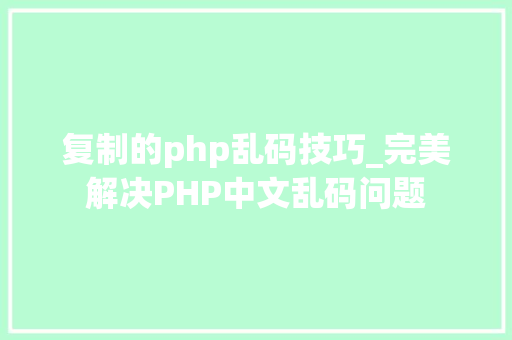 复制的php乱码技巧_完美解决PHP中文乱码问题