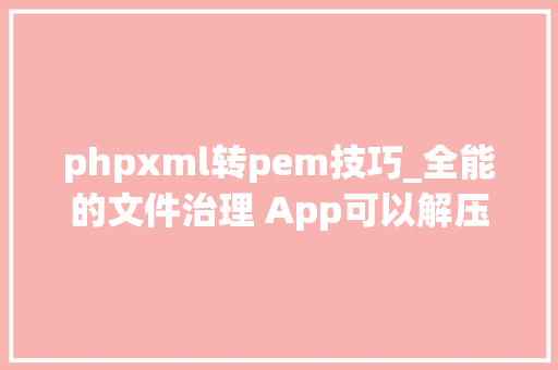 phpxml转pem技巧_全能的文件治理 App可以解压缩格式转换文档合并