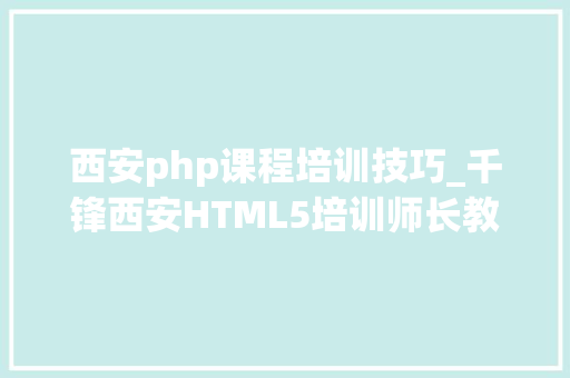 西安php课程培训技巧_千锋西安HTML5培训师长教师细数HTML5必备开拓对象