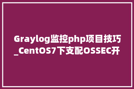 Graylog监控php项目技巧_CentOS7下支配OSSEC开源主机入侵检测系统HIDS并接入到GrayLog