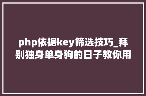 php依据key筛选技巧_拜别独身单身狗的日子教你用python从2w异性中找到真爱