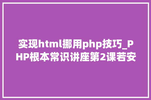 实现html挪用php技巧_PHP根本常识讲座第2课若安在HTML页面中嵌入PHP代码
