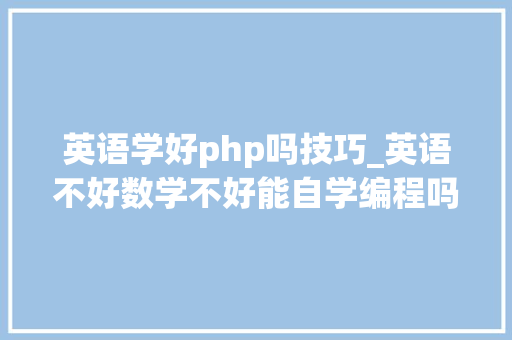 英语学好php吗技巧_英语不好数学不好能自学编程吗自学编程前程若何老程告诉你