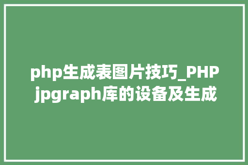 php生成表图片技巧_PHP jpgraph库的设备及生成统计图表折线图柱状图饼状图