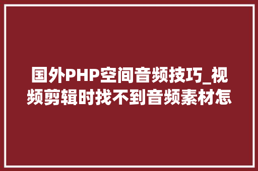 国外PHP空间音频技巧_视频剪辑时找不到音频素材怎么办给你们推荐国外的几个音频网站