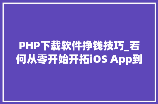 PHP下载软件挣钱技巧_若何从零开始开拓iOS App到上架赚钱附完整源码