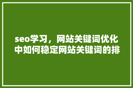 seo学习，网站关键词优化中如何稳定网站关键词的排名「seo关键词优化的技巧有哪些」
