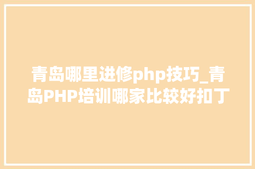 青岛哪里进修php技巧_青岛PHP培训哪家比较好扣丁私塾