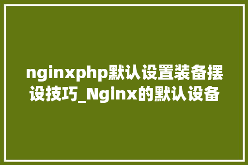 nginxphp默认设置装备摆设技巧_Nginx的默认设备语法
