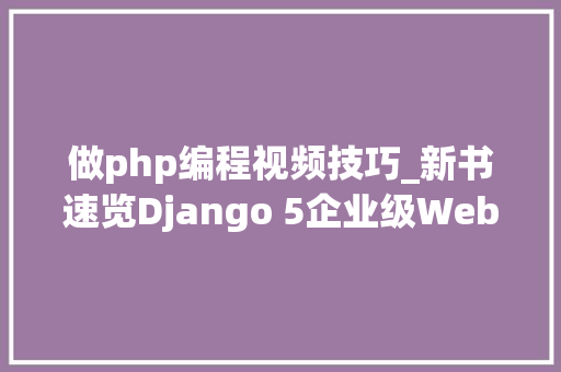 做php编程视频技巧_新书速览Django 5企业级Web应用开拓实战视频传授教化版