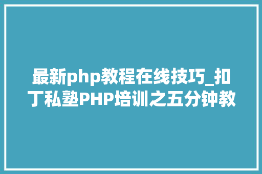 最新php教程在线技巧_扣丁私塾PHP培训之五分钟教你编写一个实时弹幕网站