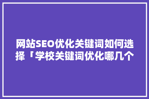 网站SEO优化关键词如何选择「学校关键词优化哪几个好」