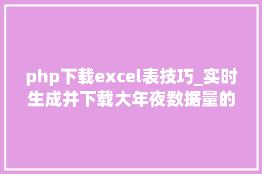 php下载excel表技巧_实时生成并下载大年夜数据量的EXCEL文件用PHP若何实现