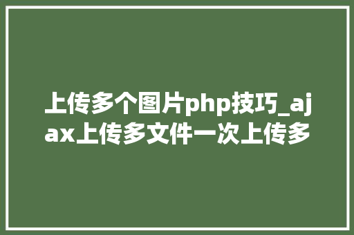 上传多个图片php技巧_ajax上传多文件一次上传多张图片